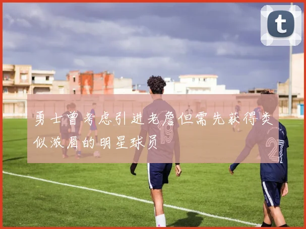 勇士曾考虑引进老詹但需先获得类似浓眉的明星球员