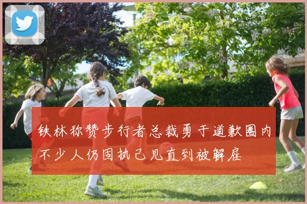 铁林称赞步行者总裁勇于道歉圈内不少人仍固执己见直到被解雇