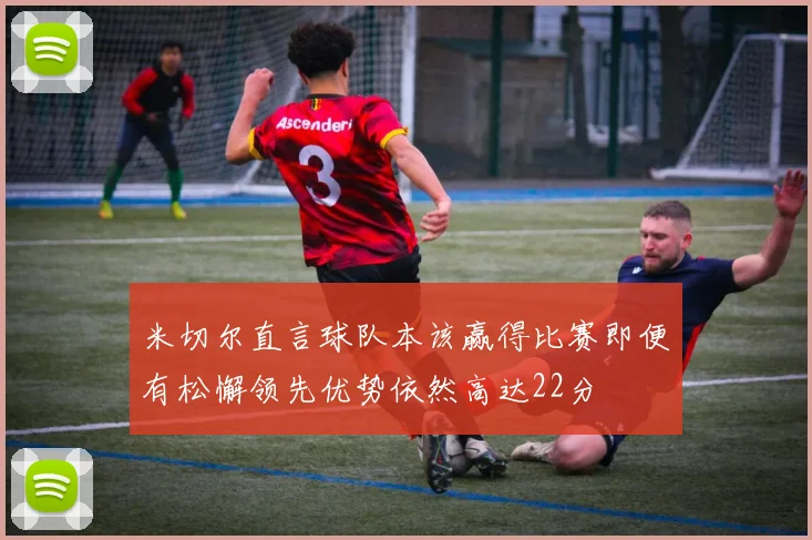 米切尔直言球队本该赢得比赛即便有松懈领先优势依然高达22分