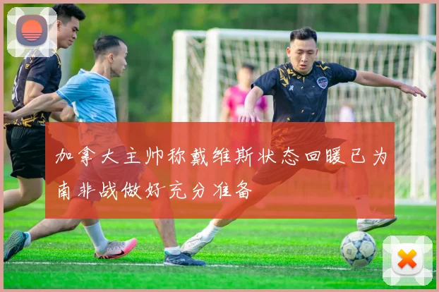 加拿大主帅称戴维斯状态回暖已为南非战做好充分准备