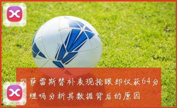 冈萨雷斯替补表现抢眼却仅获64分合理吗分析其数据背后的原因