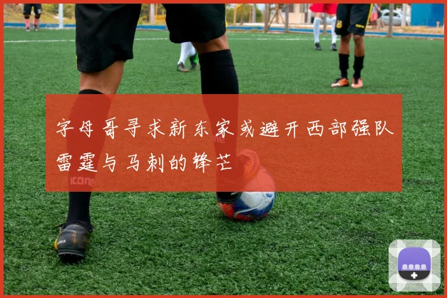 字母哥寻求新东家或避开西部强队雷霆与马刺的锋芒