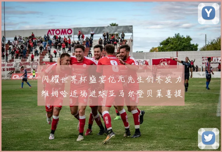 闪耀世界杯盛宴亿元先生们齐发力维姆哈连场进球亚马尔登贝莱喜提首球