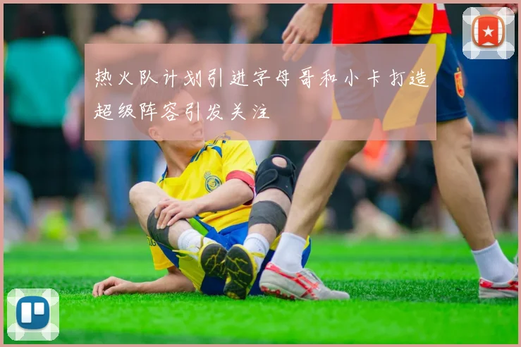 热火队计划引进字母哥和小卡打造超级阵容引发关注