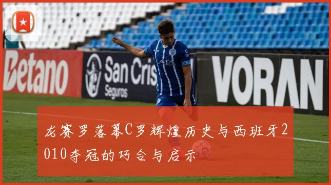 龙赛罗落幕C罗辉煌历史与西班牙2010夺冠的巧合与启示