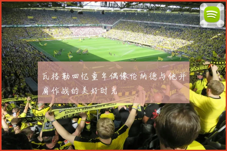 瓦格勒回忆童年偶像伦纳德与他并肩作战的美好时光