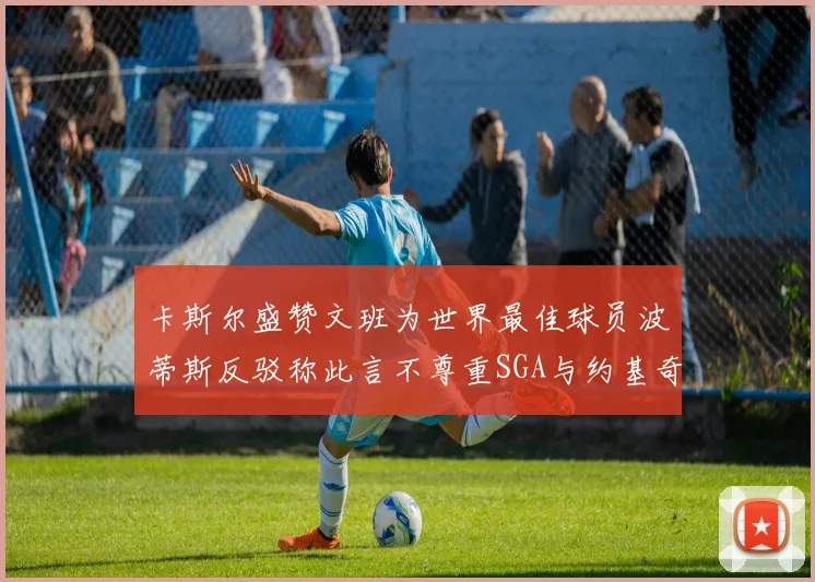 卡斯尔盛赞文班为世界最佳球员波蒂斯反驳称此言不尊重SGA与约基奇