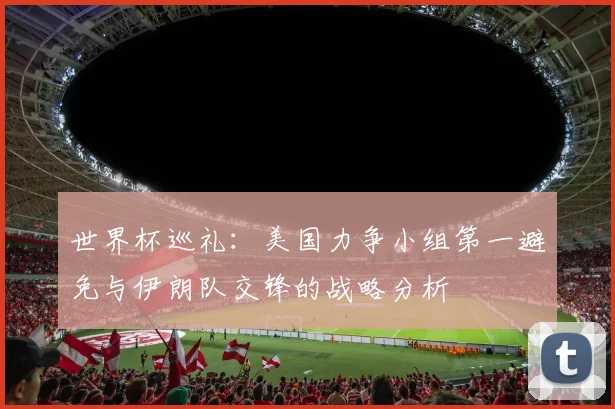 世界杯巡礼：美国力争小组第一避免与伊朗队交锋的战略分析
