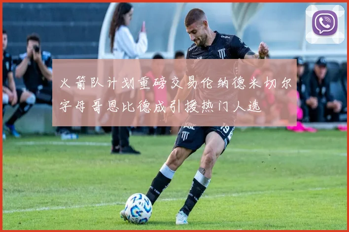 火箭队计划重磅交易伦纳德米切尔字母哥恩比德成引援热门人选