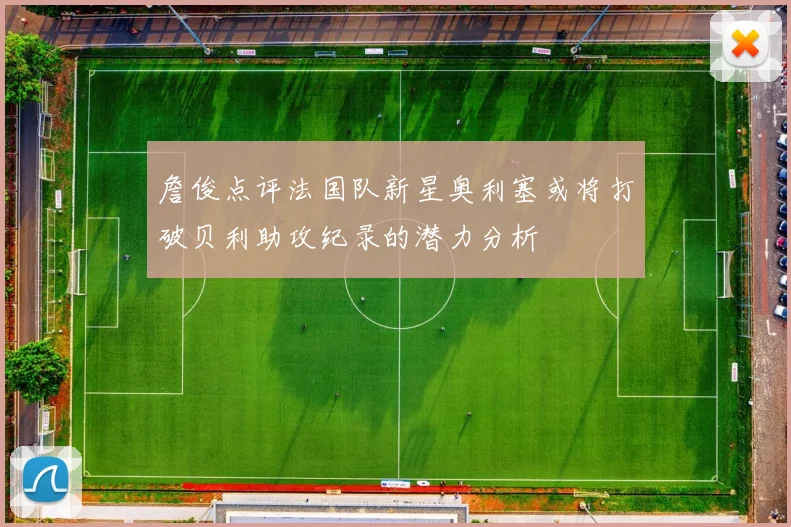 詹俊点评法国队新星奥利塞或将打破贝利助攻纪录的潜力分析