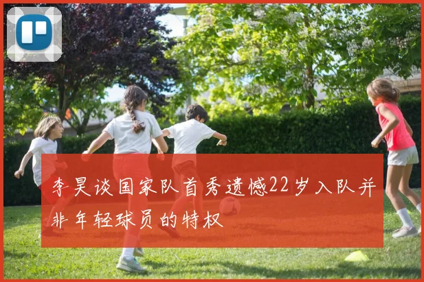 李昊谈国家队首秀遗憾22岁入队并非年轻球员的特权