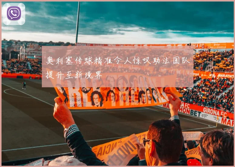 奥利塞传球精准令人惊叹助法国队提升至新境界