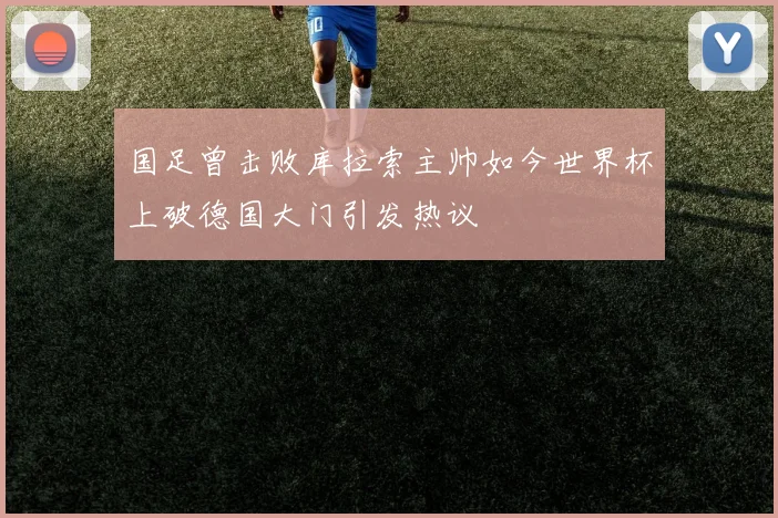 国足曾击败库拉索主帅如今世界杯上破德国大门引发热议