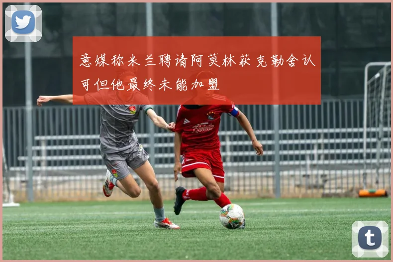 意媒称米兰聘请阿莫林获克勒舍认可但他最终未能加盟