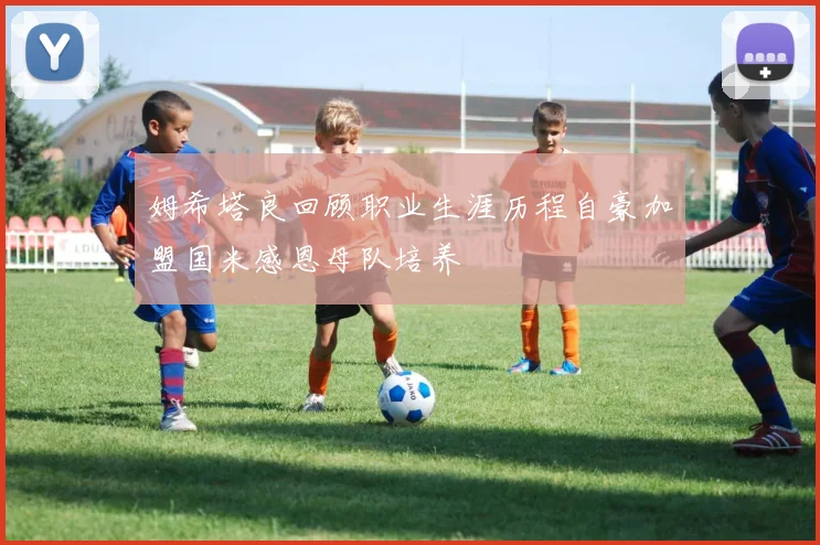 姆希塔良回顾职业生涯历程自豪加盟国米感恩母队培养