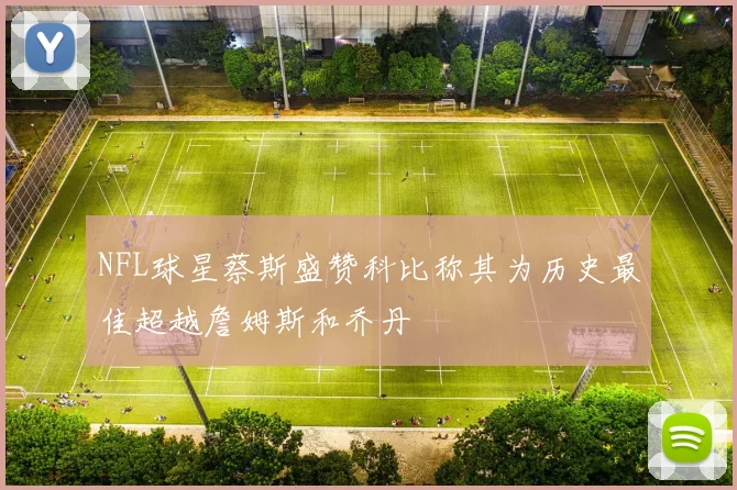 NFL球星蔡斯盛赞科比称其为历史最佳超越詹姆斯和乔丹