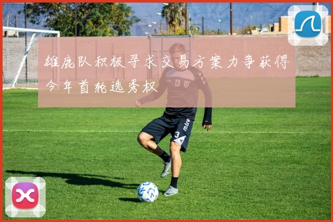 雄鹿队积极寻求交易方案力争获得今年首轮选秀权