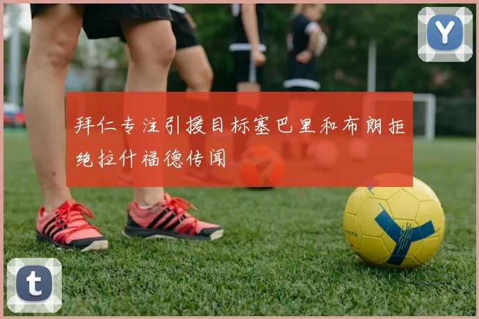 拜仁专注引援目标塞巴里和布朗拒绝拉什福德传闻