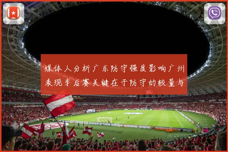 媒体人分析广东防守强度影响广州表现季后赛关键在于防守的较量与适应能力