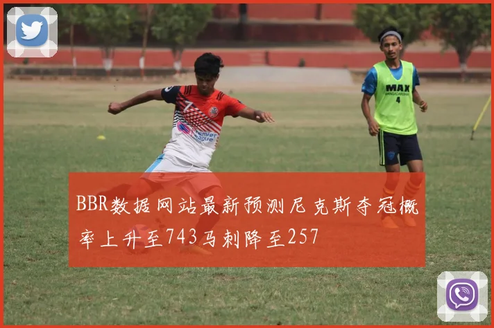 BBR数据网站最新预测尼克斯夺冠概率上升至743马刺降至257