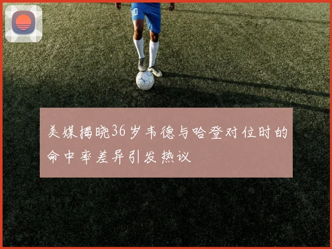 美媒揭晓36岁韦德与哈登对位时的命中率差异引发热议
