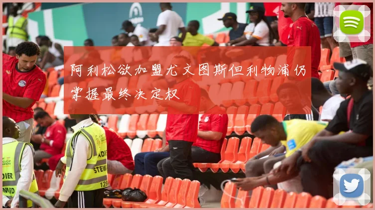 阿利松欲加盟尤文图斯但利物浦仍掌握最终决定权