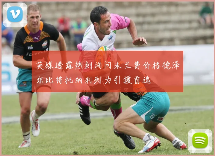 英媒透露热刺询问米兰费价格德泽尔比将托纳利列为引援首选