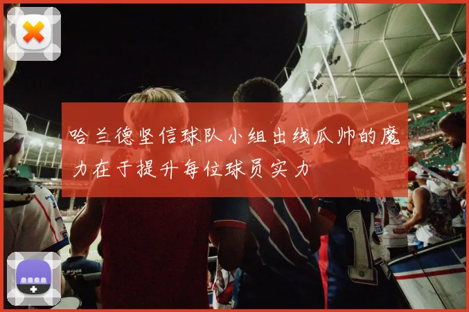 哈兰德坚信球队小组出线瓜帅的魔力在于提升每位球员实力